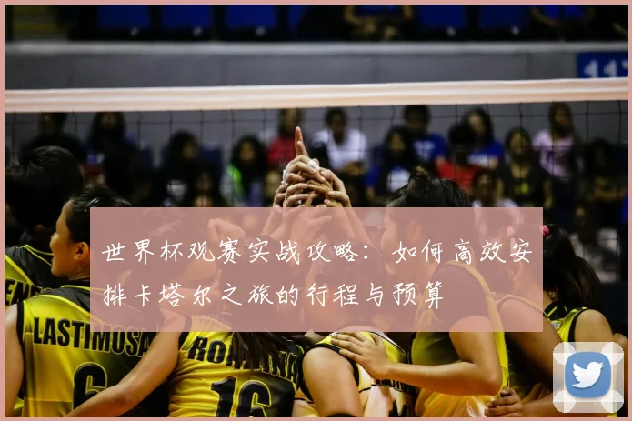 世界杯观赛实战攻略：如何高效安排卡塔尔之旅的行程与预算