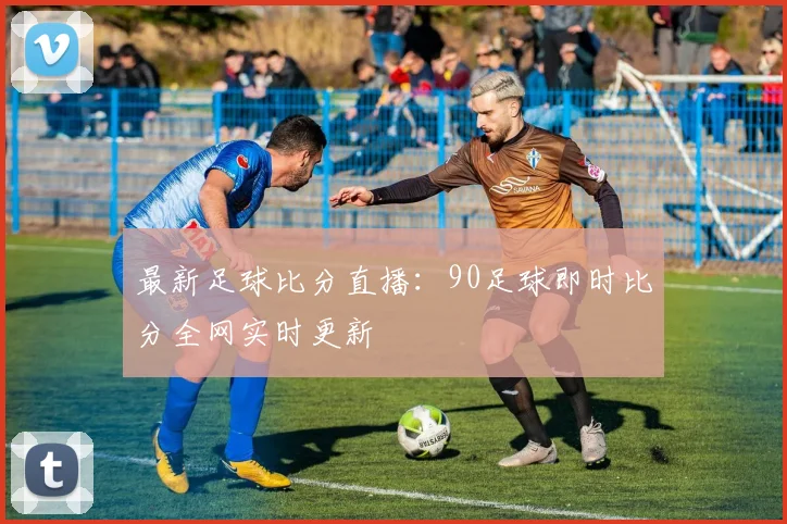 最新足球比分直播：90足球即时比分全网实时更新