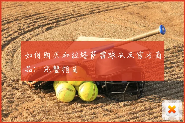 如何购买加拉塔萨雷球衣及官方商品：完整指南