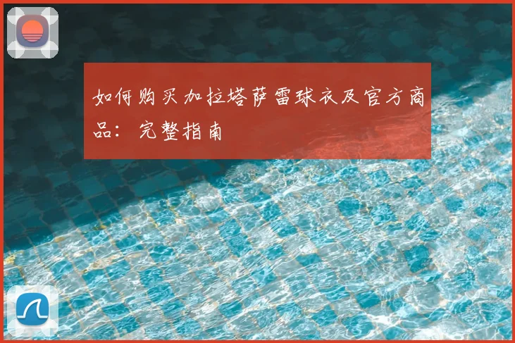 如何购买加拉塔萨雷球衣及官方商品：完整指南