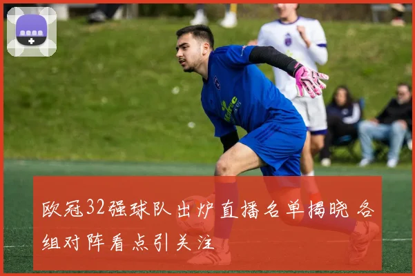 欧冠32强球队出炉直播名单揭晓 各组对阵看点引关注