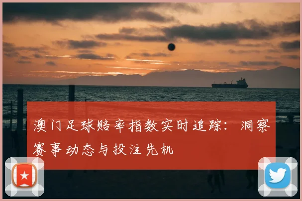 澳门足球赔率指数实时追踪：洞察赛事动态与投注先机