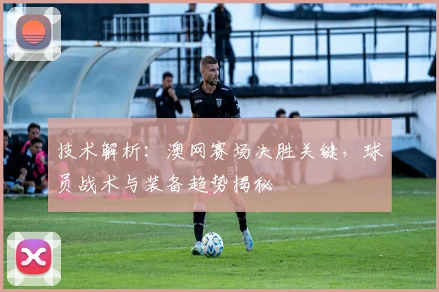 技术解析：澳网赛场决胜关键，球员战术与装备趋势揭秘