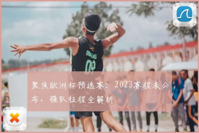 聚焦欧洲杯预选赛：2023赛程表公布，强队征程全解析