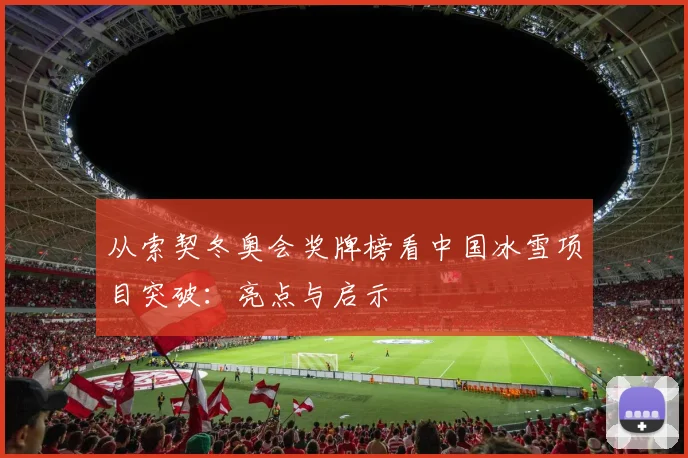 从索契冬奥会奖牌榜看中国冰雪项目突破:亮点与启示