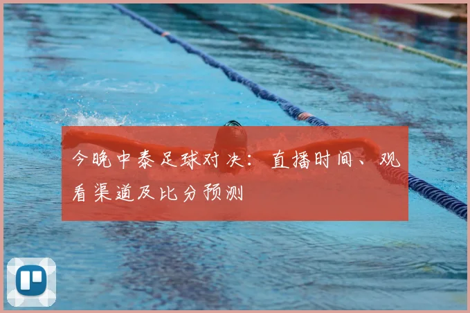 今晚中泰足球对决：直播时间、观看渠道及比分预测