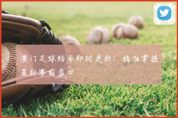澳门足球赔率即时更新：精准掌握最新赛前盘口