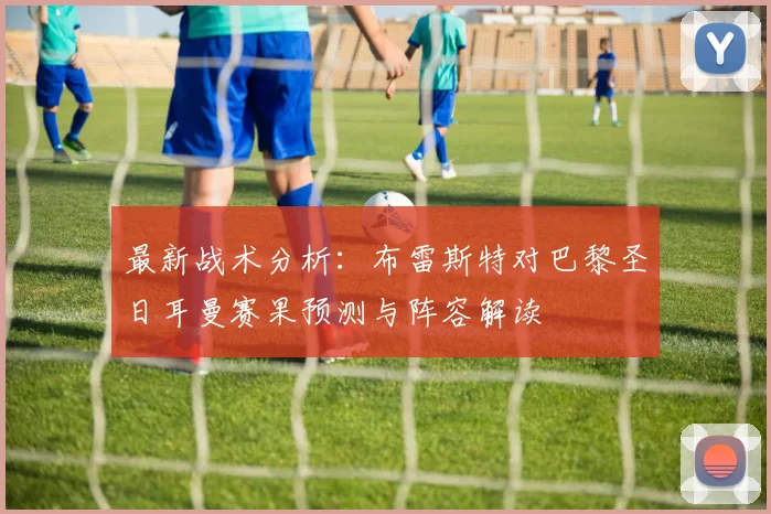 最新战术分析:布雷斯特对巴黎圣日耳曼赛果预测与阵容解读