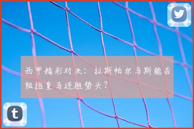 西甲精彩对决：拉斯帕尔马斯能否阻挡皇马连胜势头？