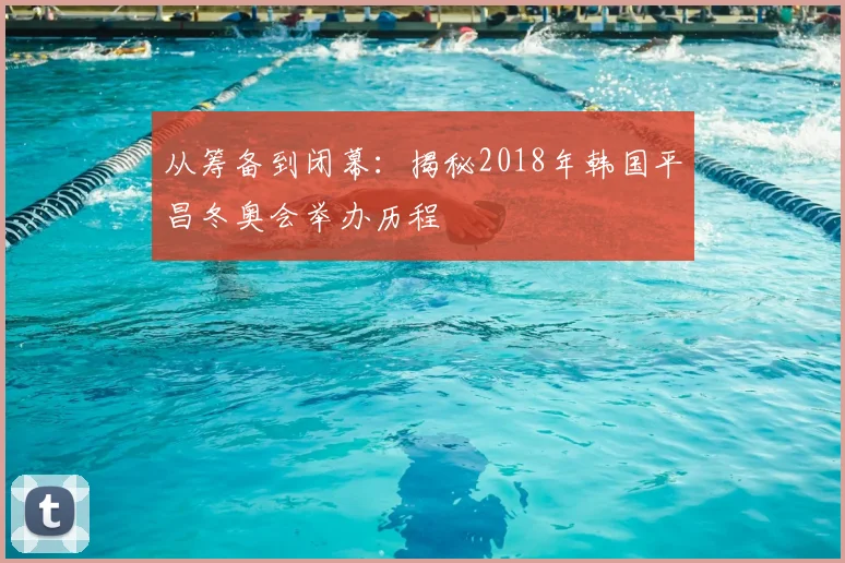 从筹备到闭幕：揭秘2018年韩国平昌冬奥会举办历程