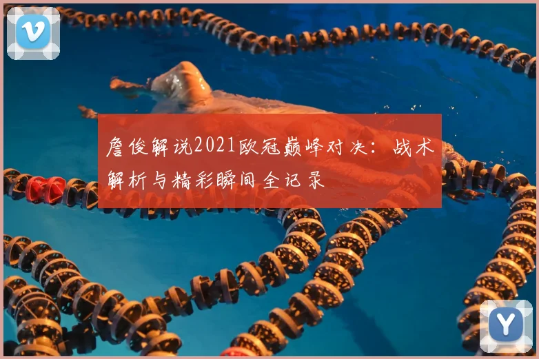 詹俊解说2021欧冠巅峰对决：战术解析与精彩瞬间全记录