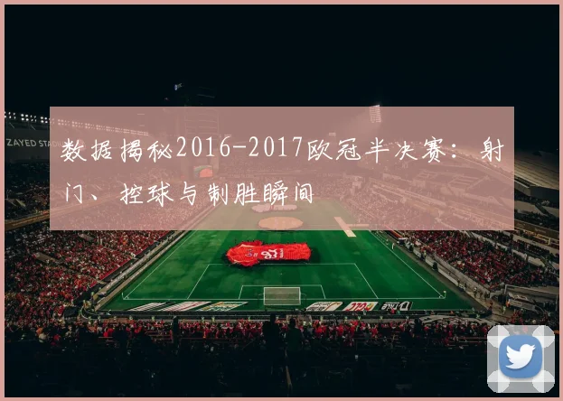 数据揭秘2016-2017欧冠半决赛：射门、控球与制胜瞬间