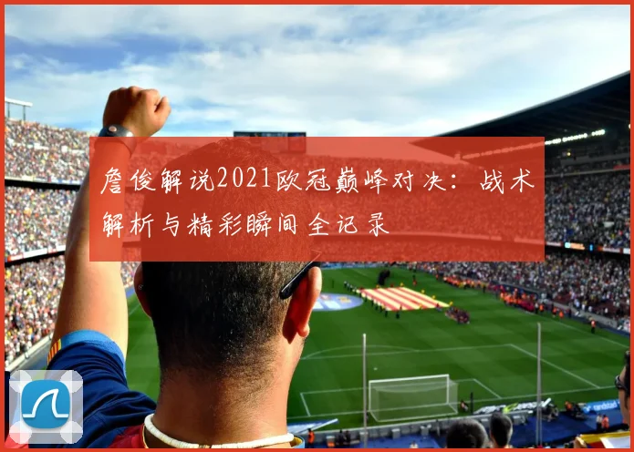 詹俊解说2021欧冠巅峰对决：战术解析与精彩瞬间全记录