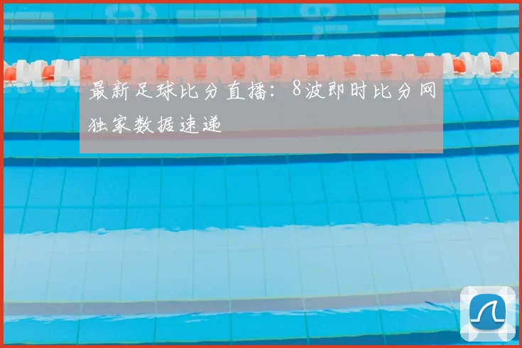 最新足球比分直播：8波即时比分网独家数据速递