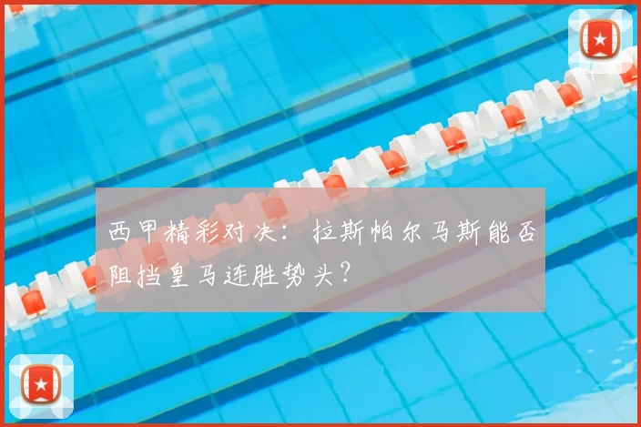 西甲精彩对决:拉斯帕尔马斯能否阻挡皇马连胜势头?