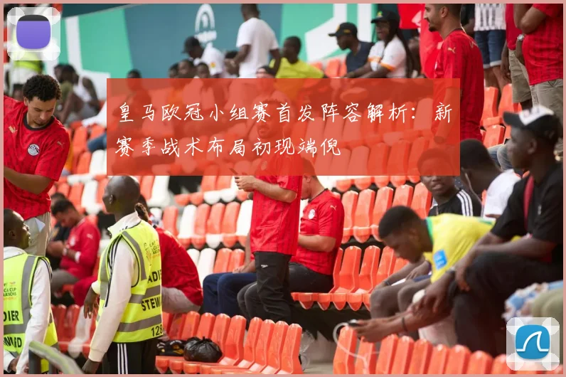 皇马欧冠小组赛首发阵容解析:新赛季战术布局初现端倪