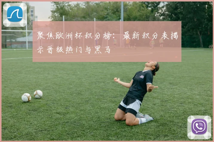 聚焦欧洲杯积分榜：最新积分表揭示晋级热门与黑马