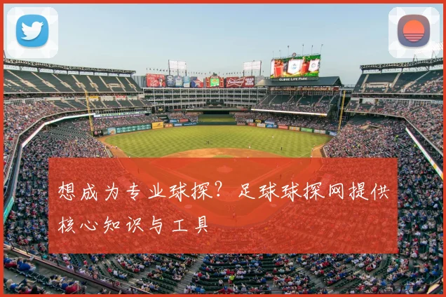 想成为专业球探？足球球探网提供核心知识与工具