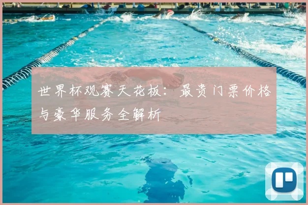 世界杯观赛天花板：最贵门票价格与豪华服务全解析