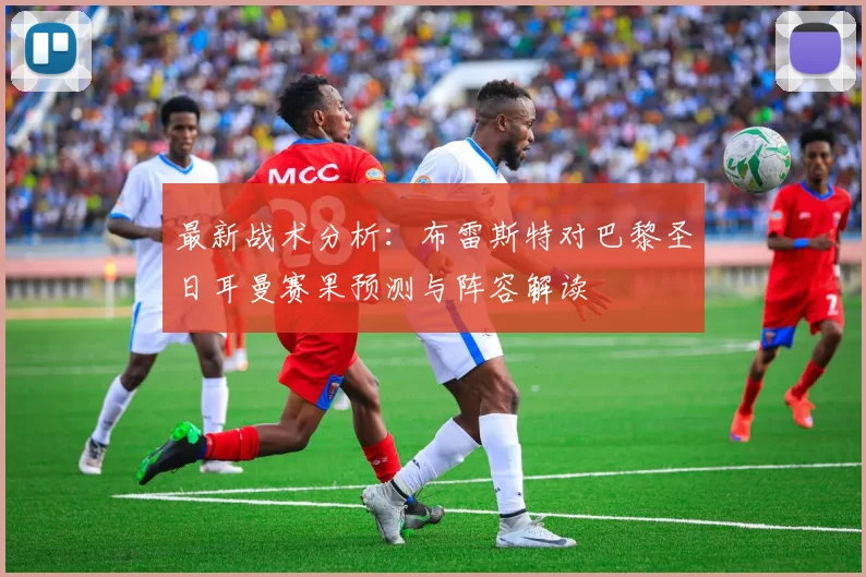 最新战术分析：布雷斯特对巴黎圣日耳曼赛果预测与阵容解读