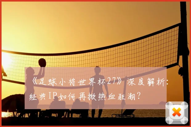 《足球小将世界杯27》深度解析:经典IP如何再掀热血狂潮?