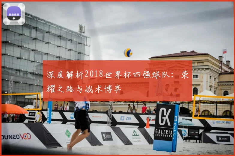 深度解析2018世界杯四强球队:荣耀之路与战术博弈