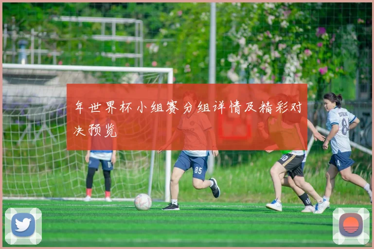 年世界杯小组赛分组详情及精彩对决预览