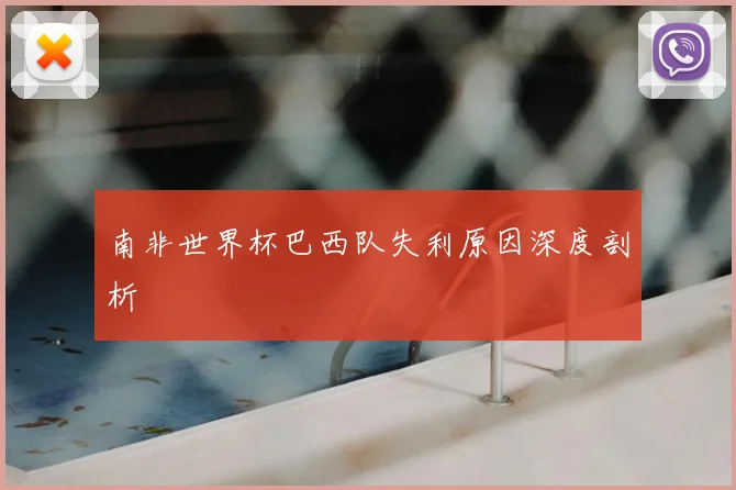 南非世界杯巴西队失利原因深度剖析