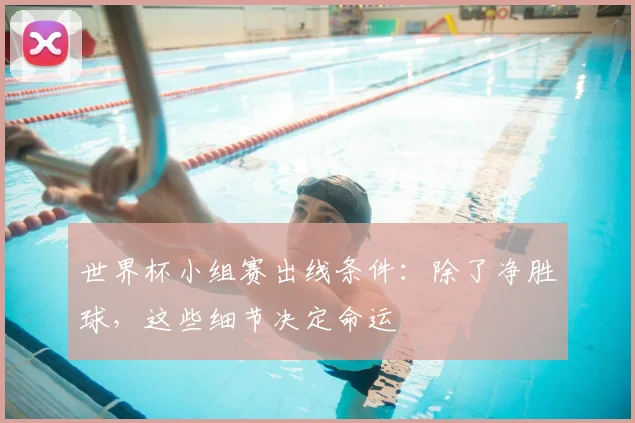 世界杯小组赛出线条件:除了净胜球,这些细节决定命运