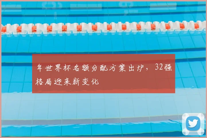 年世界杯名额分配方案出炉，32强格局迎来新变化