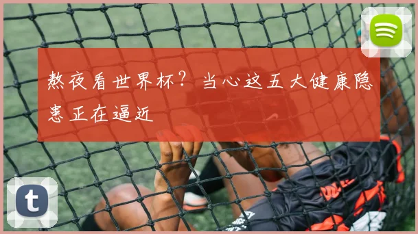 熬夜看世界杯？当心这五大健康隐患正在逼近