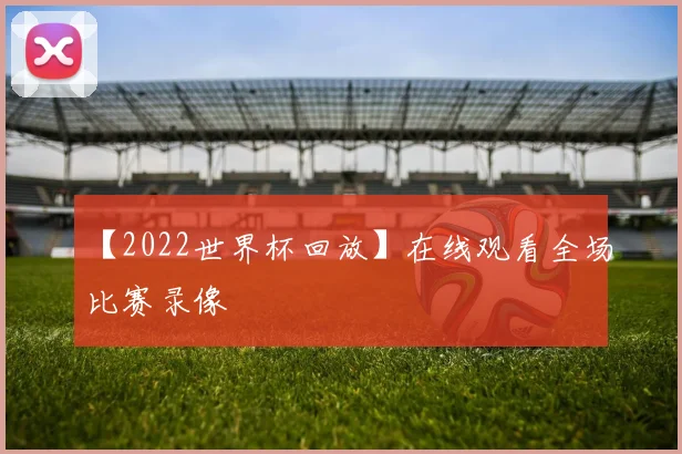 【2022世界杯回放】在线观看全场比赛录像