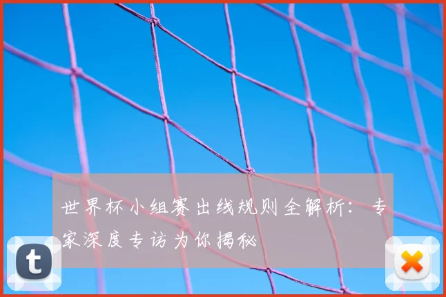 世界杯小组赛出线规则全解析:专家深度专访为你揭秘