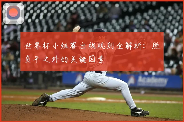 世界杯小组赛出线规则全解析:胜负平之外的关键因素