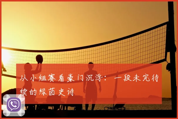 从小组赛看豪门沉浮:一段未完待续的绿茵史诗