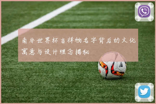 南非世界杯吉祥物名字背后的文化寓意与设计理念揭秘