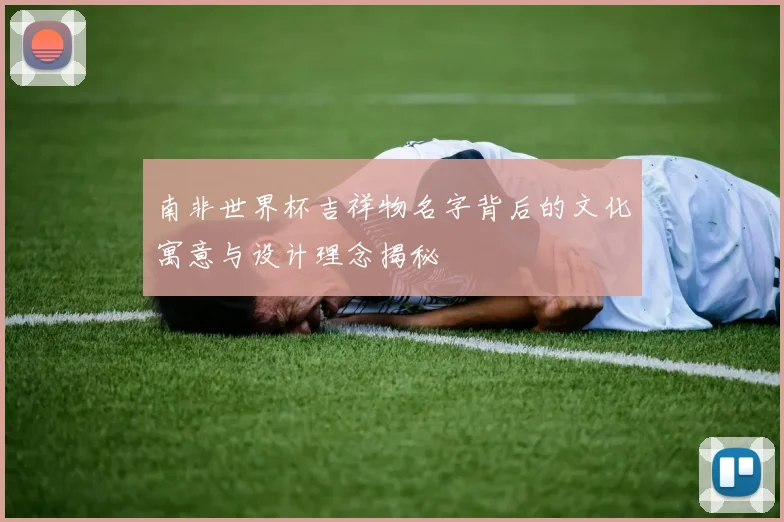 南非世界杯吉祥物名字背后的文化寓意与设计理念揭秘
