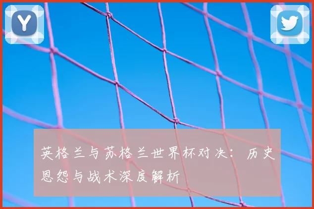 英格兰与苏格兰世界杯对决:历史恩怨与战术深度解析