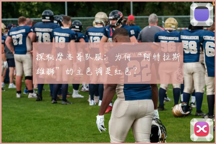 探秘摩洛哥队服:为何“阿特拉斯雄狮”的主色调是红色?