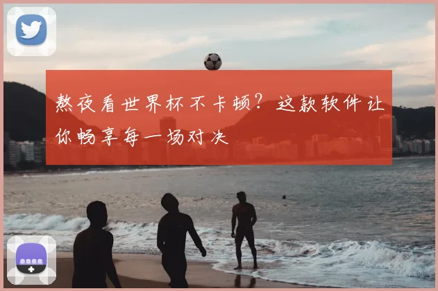 熬夜看世界杯不卡顿？这款软件让你畅享每一场对决