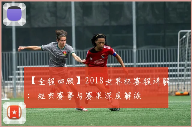 【全程回顾】2018世界杯赛程详解:经典赛事与赛果深度解读