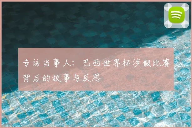 专访当事人:巴西世界杯涉假比赛背后的故事与反思