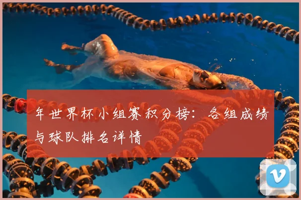 年世界杯小组赛积分榜：各组成绩与球队排名详情