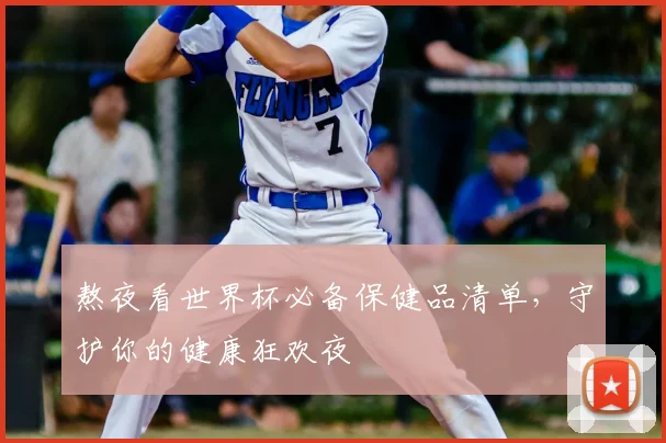熬夜看世界杯必备保健品清单，守护你的健康狂欢夜
