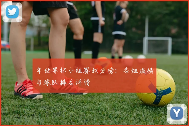 年世界杯小组赛积分榜：各组成绩与球队排名详情
