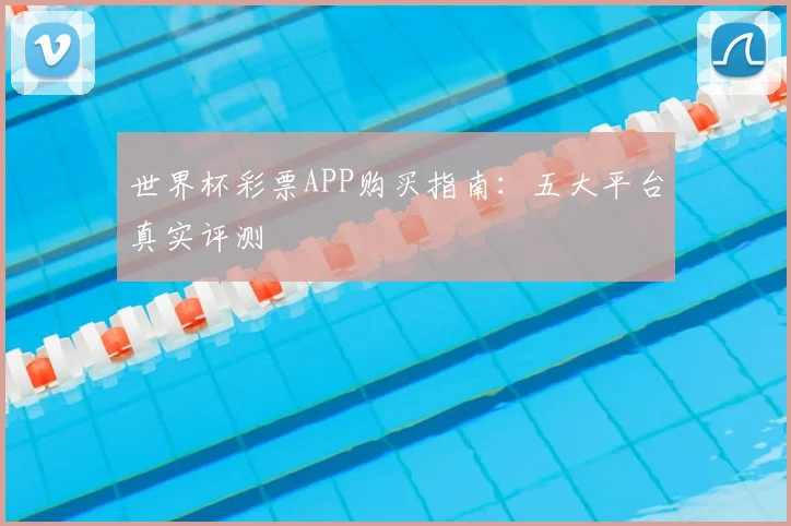 世界杯彩票APP购买指南:五大平台真实评测