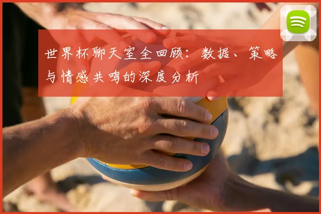 世界杯聊天室全回顾:数据、策略与情感共鸣的深度分析