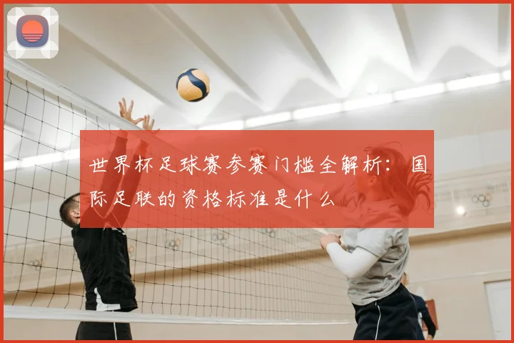 世界杯足球赛参赛门槛全解析:国际足联的资格标准是什么