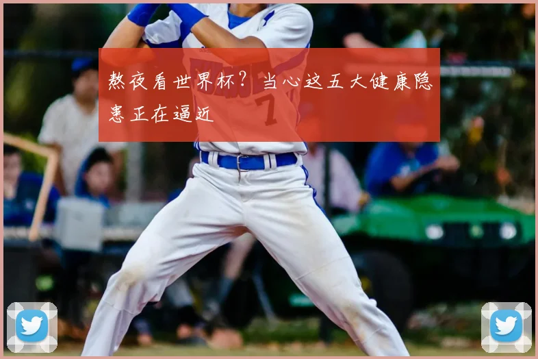 熬夜看世界杯？当心这五大健康隐患正在逼近