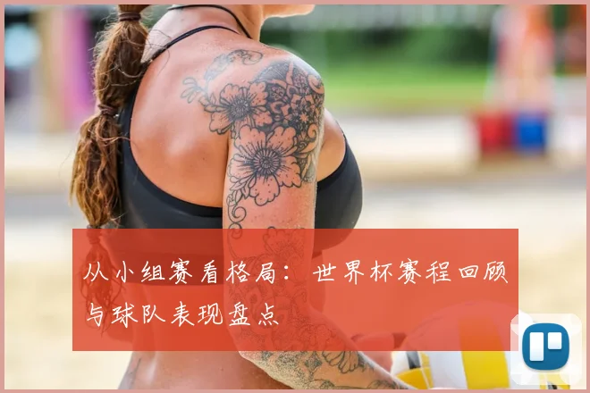 从小组赛看格局：世界杯赛程回顾与球队表现盘点